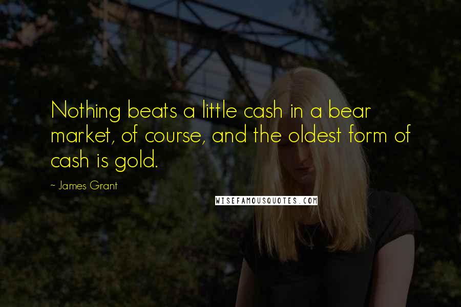 James Grant Quotes: Nothing beats a little cash in a bear market, of course, and the oldest form of cash is gold.