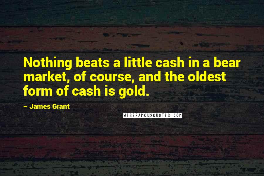 James Grant Quotes: Nothing beats a little cash in a bear market, of course, and the oldest form of cash is gold.