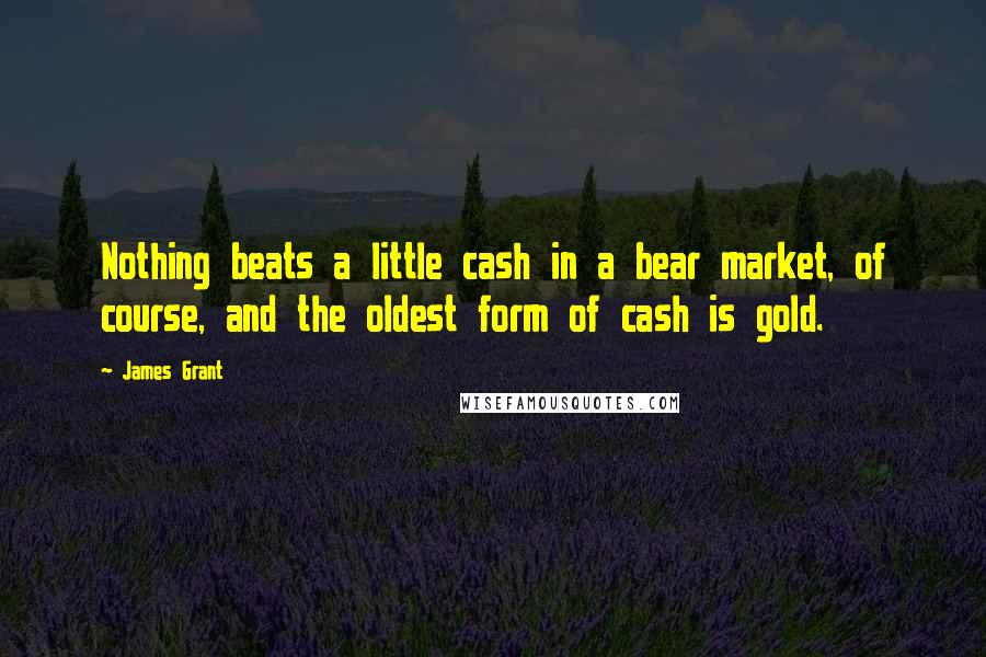 James Grant Quotes: Nothing beats a little cash in a bear market, of course, and the oldest form of cash is gold.