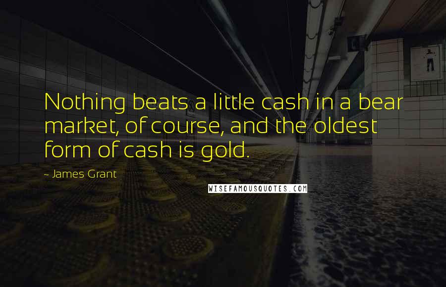 James Grant Quotes: Nothing beats a little cash in a bear market, of course, and the oldest form of cash is gold.