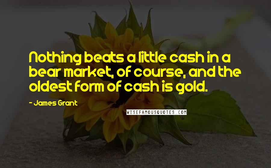 James Grant Quotes: Nothing beats a little cash in a bear market, of course, and the oldest form of cash is gold.