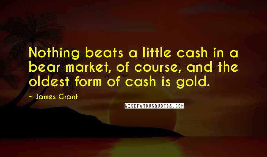 James Grant Quotes: Nothing beats a little cash in a bear market, of course, and the oldest form of cash is gold.