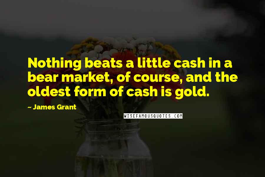 James Grant Quotes: Nothing beats a little cash in a bear market, of course, and the oldest form of cash is gold.