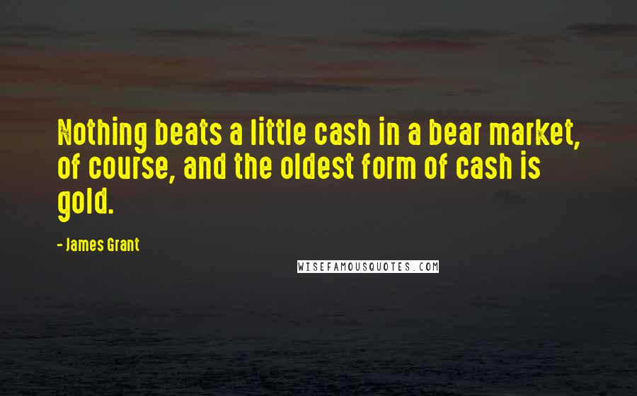 James Grant Quotes: Nothing beats a little cash in a bear market, of course, and the oldest form of cash is gold.