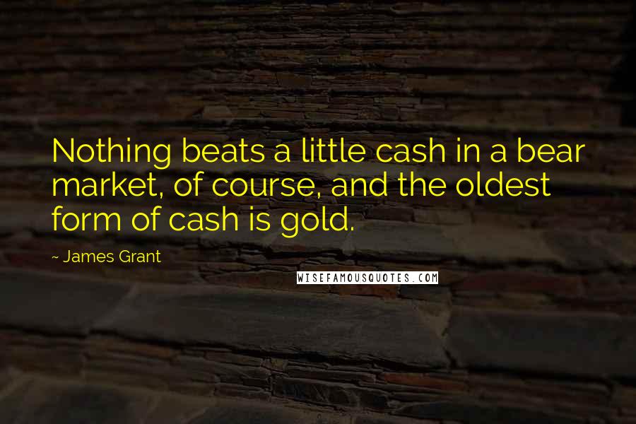 James Grant Quotes: Nothing beats a little cash in a bear market, of course, and the oldest form of cash is gold.