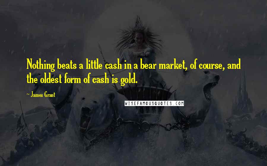 James Grant Quotes: Nothing beats a little cash in a bear market, of course, and the oldest form of cash is gold.
