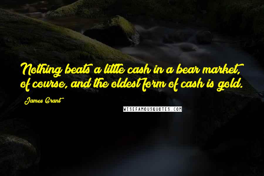 James Grant Quotes: Nothing beats a little cash in a bear market, of course, and the oldest form of cash is gold.