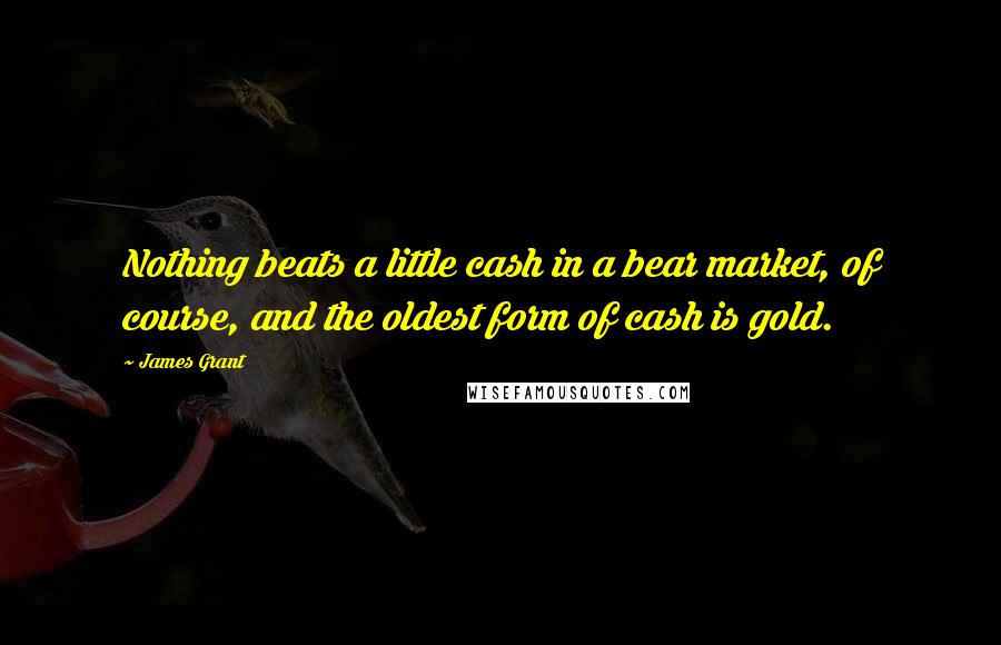 James Grant Quotes: Nothing beats a little cash in a bear market, of course, and the oldest form of cash is gold.