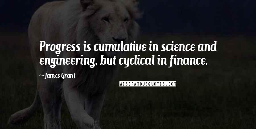 James Grant Quotes: Progress is cumulative in science and engineering, but cyclical in finance.
