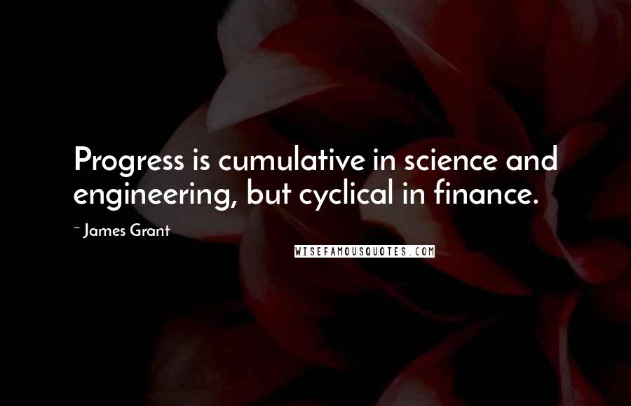 James Grant Quotes: Progress is cumulative in science and engineering, but cyclical in finance.