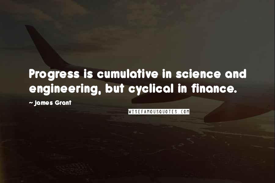 James Grant Quotes: Progress is cumulative in science and engineering, but cyclical in finance.