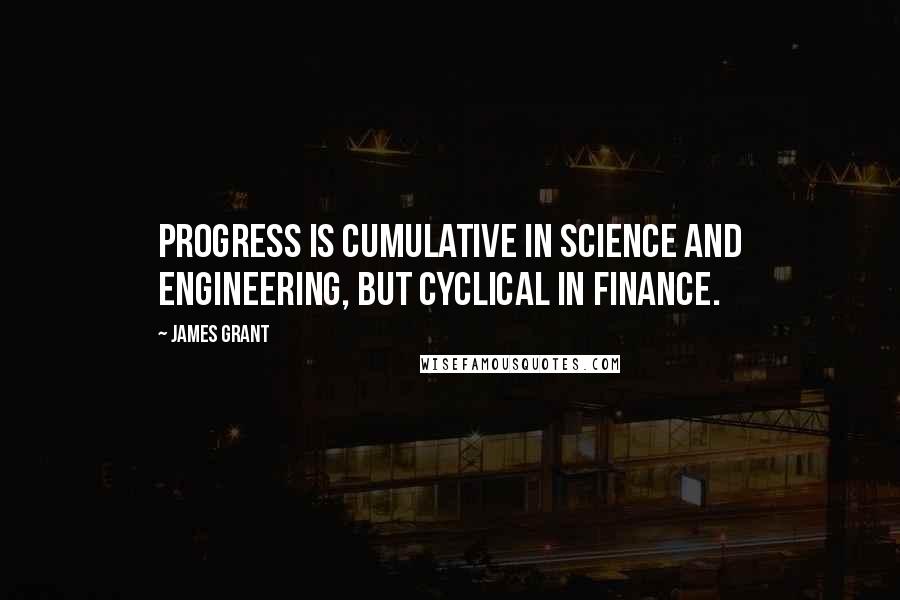James Grant Quotes: Progress is cumulative in science and engineering, but cyclical in finance.