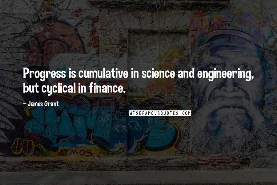 James Grant Quotes: Progress is cumulative in science and engineering, but cyclical in finance.