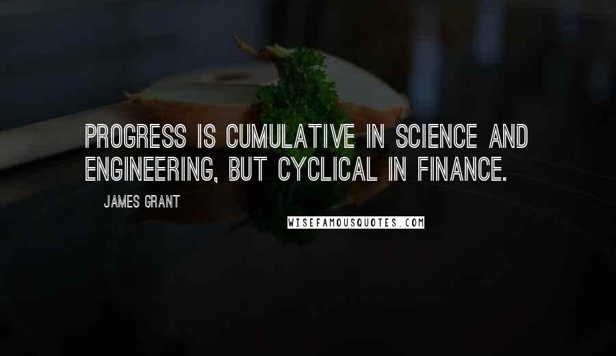James Grant Quotes: Progress is cumulative in science and engineering, but cyclical in finance.