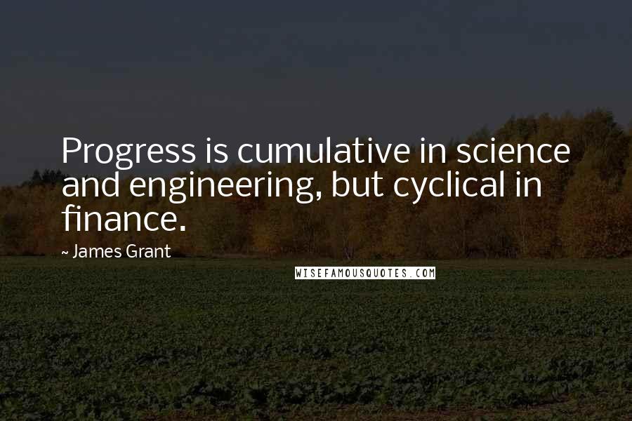 James Grant Quotes: Progress is cumulative in science and engineering, but cyclical in finance.