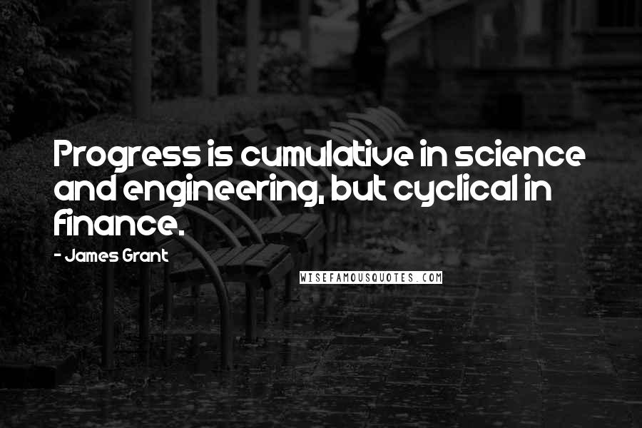 James Grant Quotes: Progress is cumulative in science and engineering, but cyclical in finance.