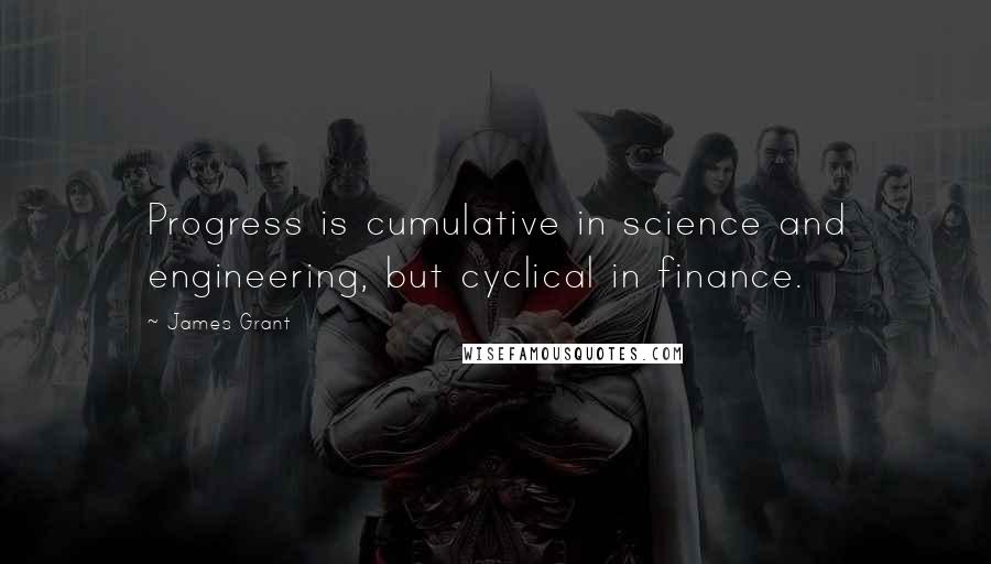 James Grant Quotes: Progress is cumulative in science and engineering, but cyclical in finance.