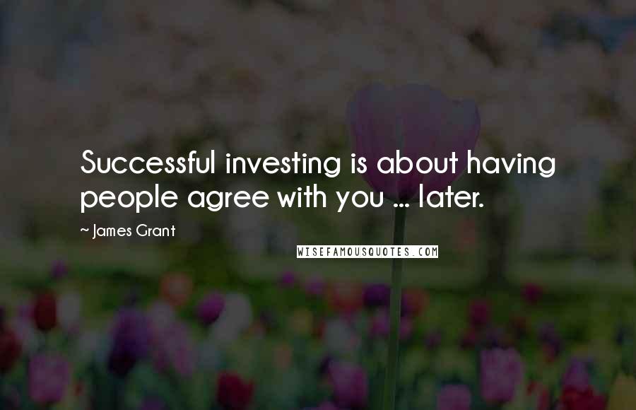James Grant Quotes: Successful investing is about having people agree with you ... later.
