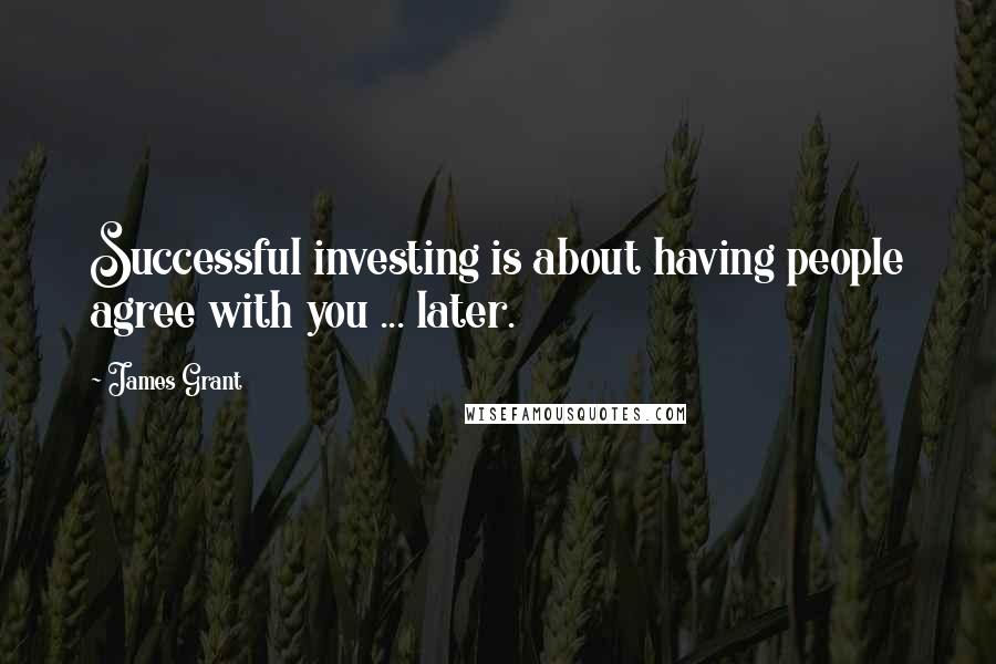 James Grant Quotes: Successful investing is about having people agree with you ... later.