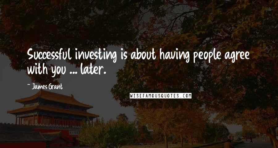 James Grant Quotes: Successful investing is about having people agree with you ... later.