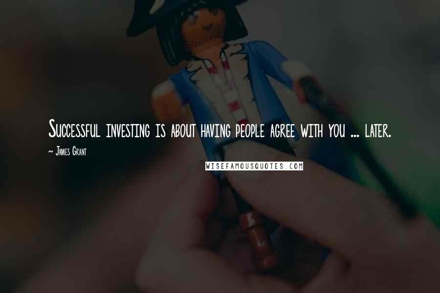 James Grant Quotes: Successful investing is about having people agree with you ... later.