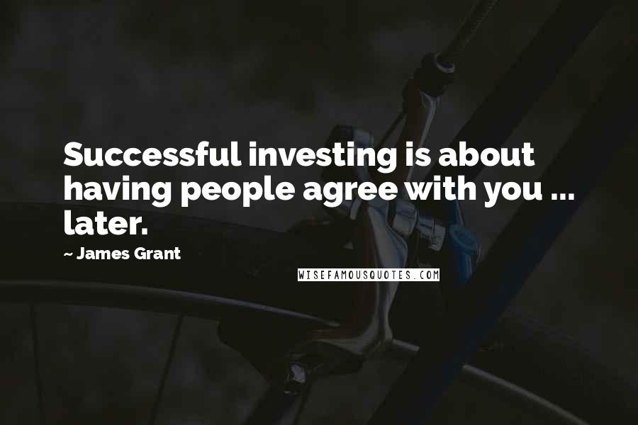 James Grant Quotes: Successful investing is about having people agree with you ... later.