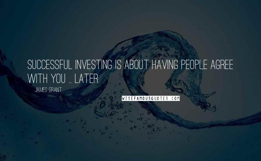 James Grant Quotes: Successful investing is about having people agree with you ... later.