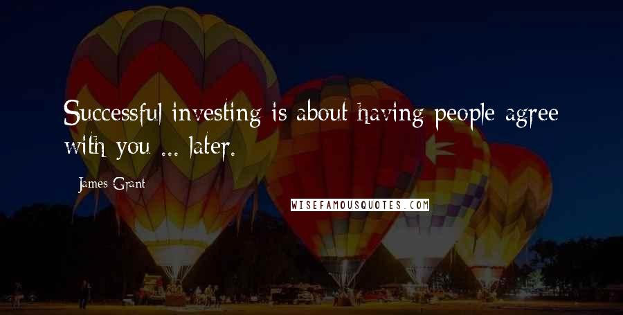 James Grant Quotes: Successful investing is about having people agree with you ... later.