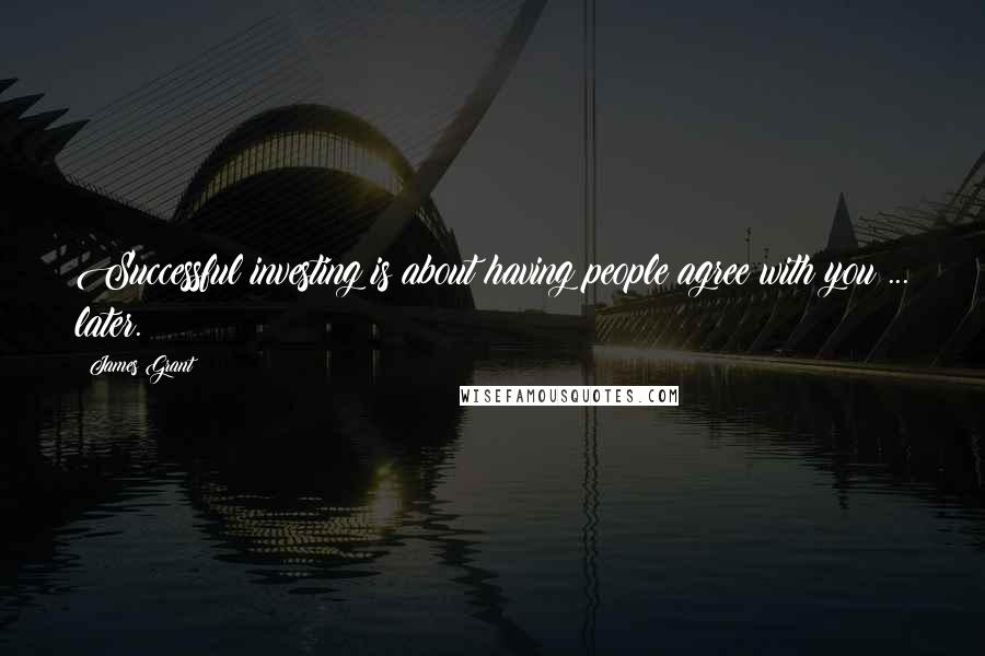 James Grant Quotes: Successful investing is about having people agree with you ... later.