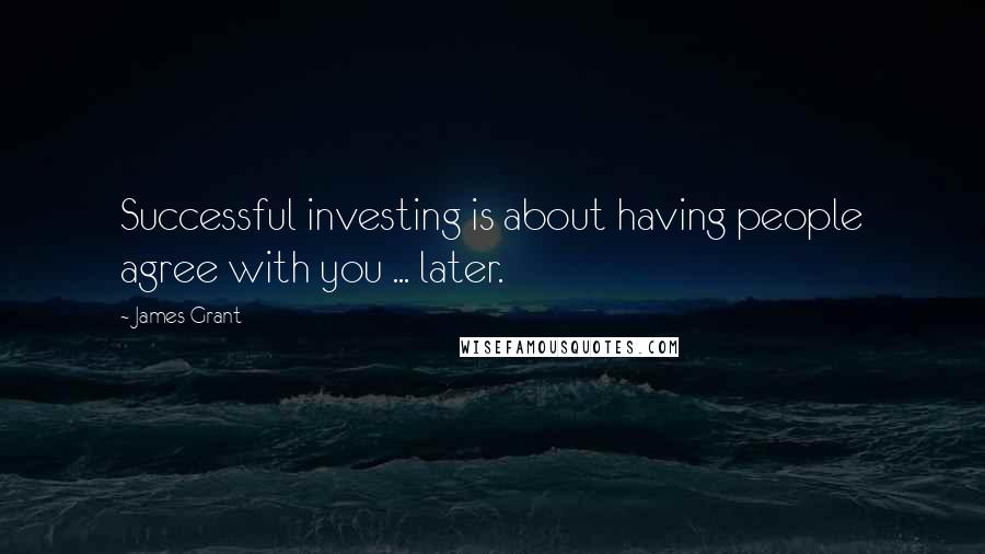 James Grant Quotes: Successful investing is about having people agree with you ... later.
