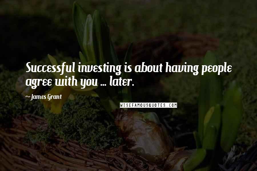 James Grant Quotes: Successful investing is about having people agree with you ... later.