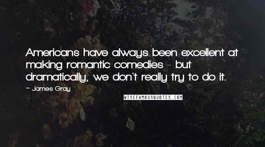 James Gray Quotes: Americans have always been excellent at making romantic comedies - but dramatically, we don't really try to do it.
