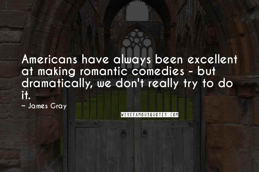 James Gray Quotes: Americans have always been excellent at making romantic comedies - but dramatically, we don't really try to do it.