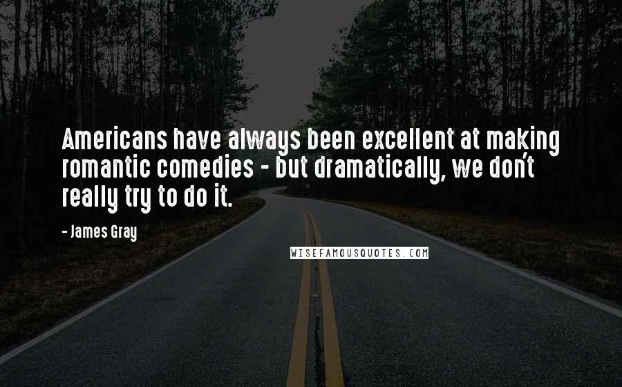 James Gray Quotes: Americans have always been excellent at making romantic comedies - but dramatically, we don't really try to do it.