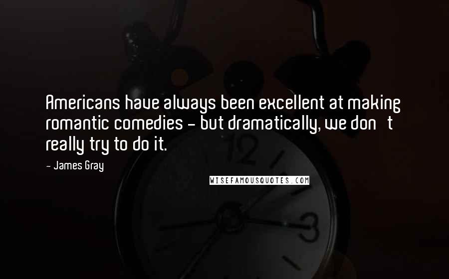 James Gray Quotes: Americans have always been excellent at making romantic comedies - but dramatically, we don't really try to do it.