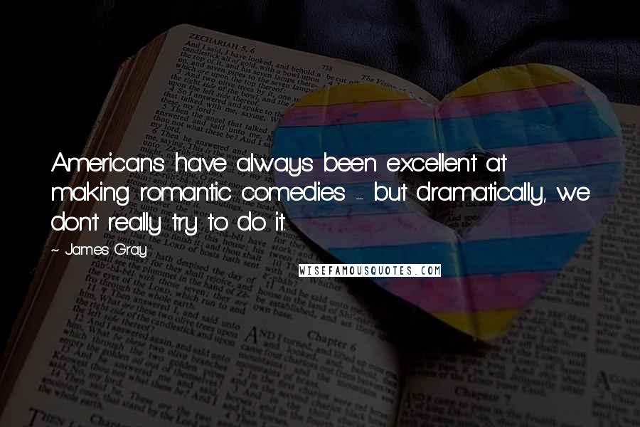 James Gray Quotes: Americans have always been excellent at making romantic comedies - but dramatically, we don't really try to do it.