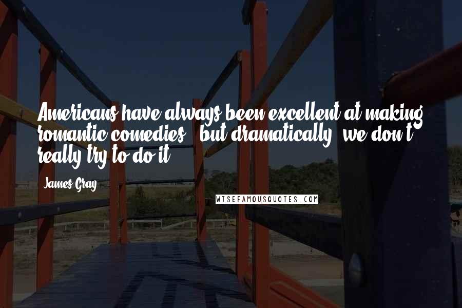 James Gray Quotes: Americans have always been excellent at making romantic comedies - but dramatically, we don't really try to do it.