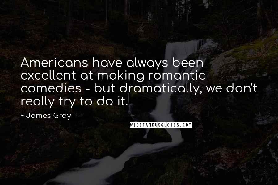James Gray Quotes: Americans have always been excellent at making romantic comedies - but dramatically, we don't really try to do it.