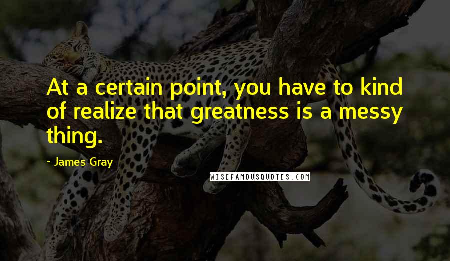 James Gray Quotes: At a certain point, you have to kind of realize that greatness is a messy thing.