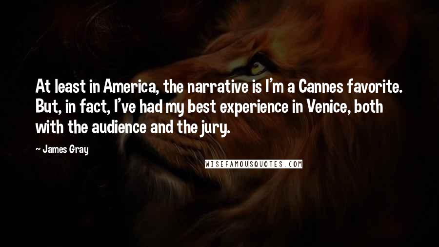 James Gray Quotes: At least in America, the narrative is I'm a Cannes favorite. But, in fact, I've had my best experience in Venice, both with the audience and the jury.