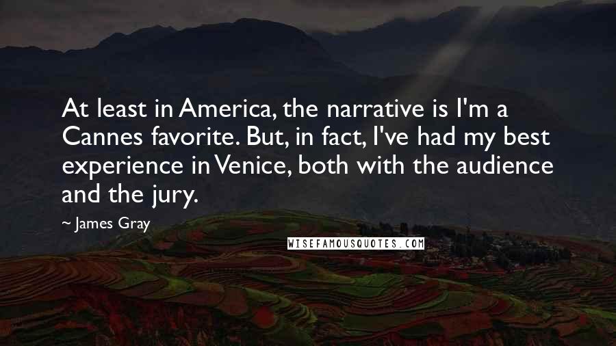 James Gray Quotes: At least in America, the narrative is I'm a Cannes favorite. But, in fact, I've had my best experience in Venice, both with the audience and the jury.