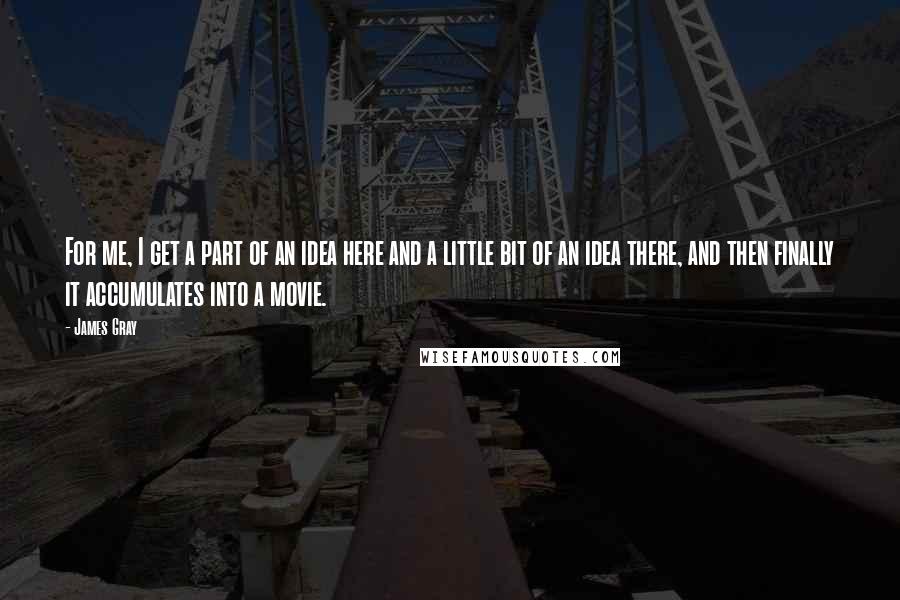 James Gray Quotes: For me, I get a part of an idea here and a little bit of an idea there, and then finally it accumulates into a movie.