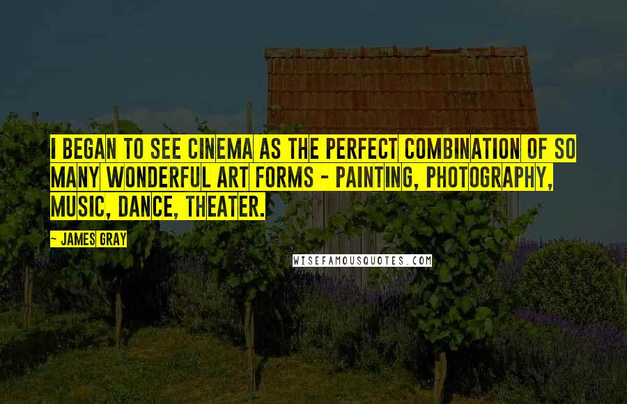 James Gray Quotes: I began to see cinema as the perfect combination of so many wonderful art forms - painting, photography, music, dance, theater.