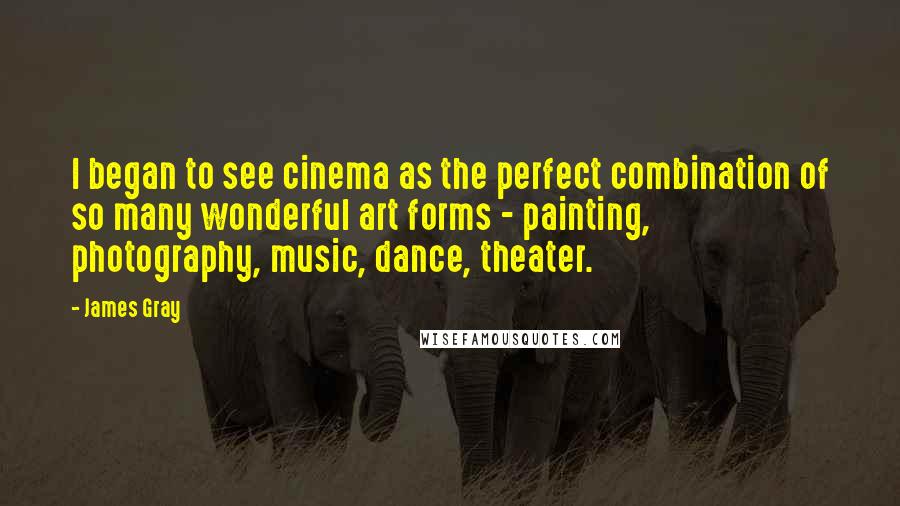 James Gray Quotes: I began to see cinema as the perfect combination of so many wonderful art forms - painting, photography, music, dance, theater.