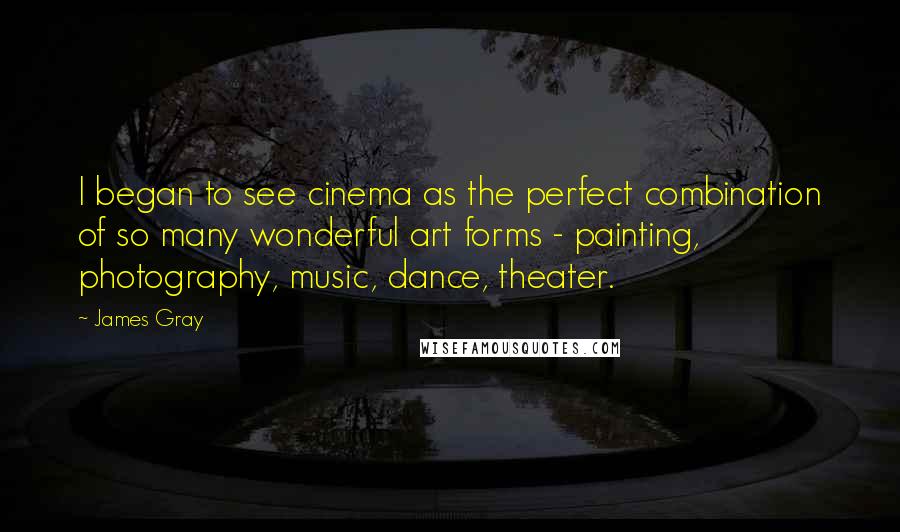 James Gray Quotes: I began to see cinema as the perfect combination of so many wonderful art forms - painting, photography, music, dance, theater.