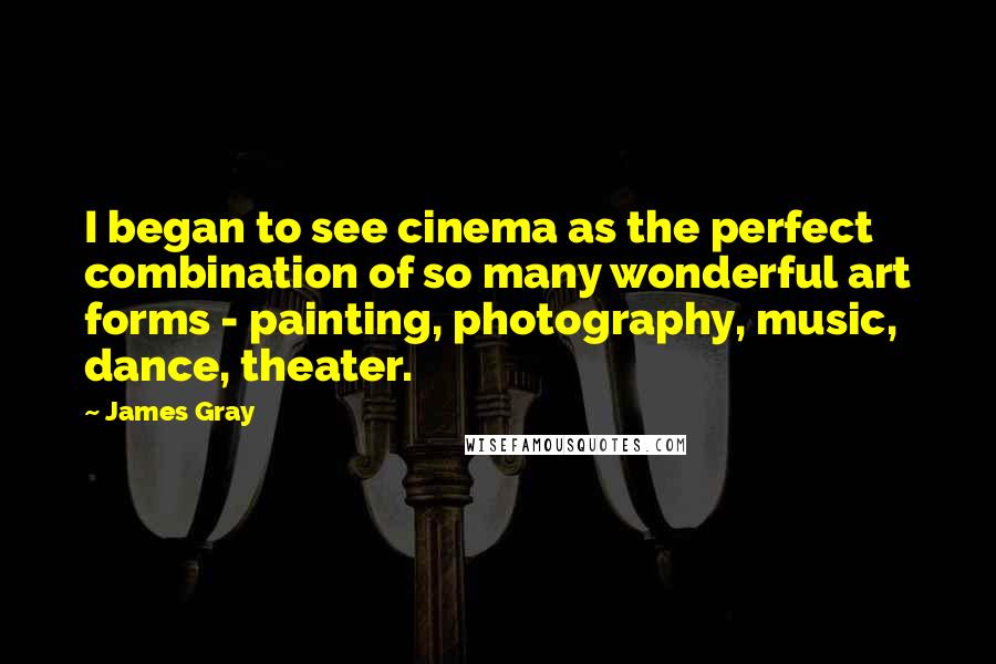 James Gray Quotes: I began to see cinema as the perfect combination of so many wonderful art forms - painting, photography, music, dance, theater.