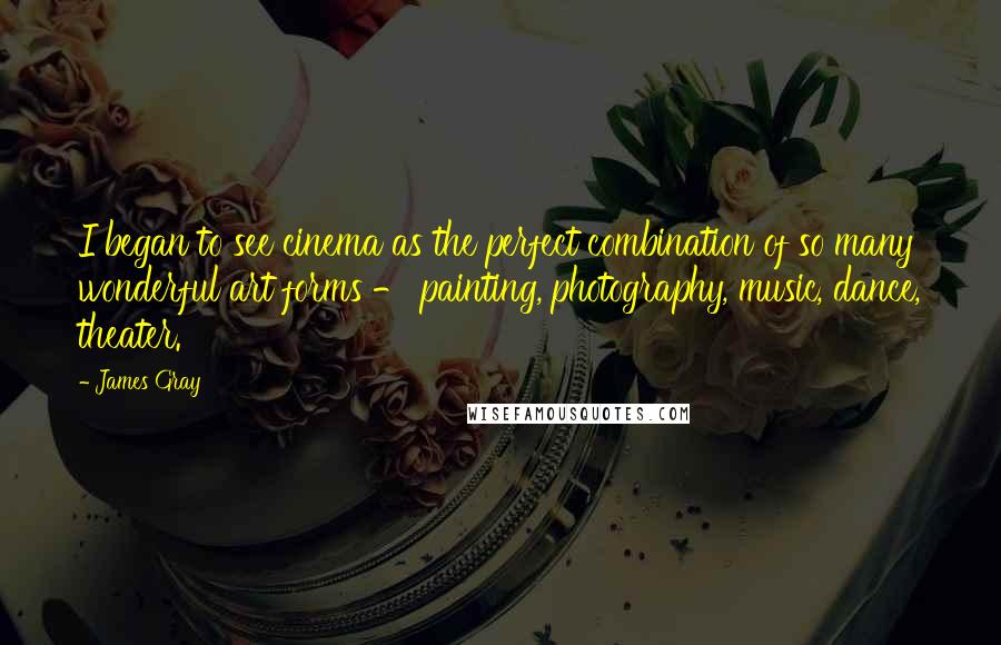 James Gray Quotes: I began to see cinema as the perfect combination of so many wonderful art forms - painting, photography, music, dance, theater.