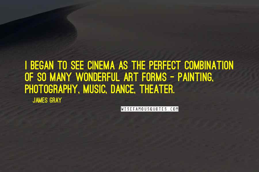 James Gray Quotes: I began to see cinema as the perfect combination of so many wonderful art forms - painting, photography, music, dance, theater.