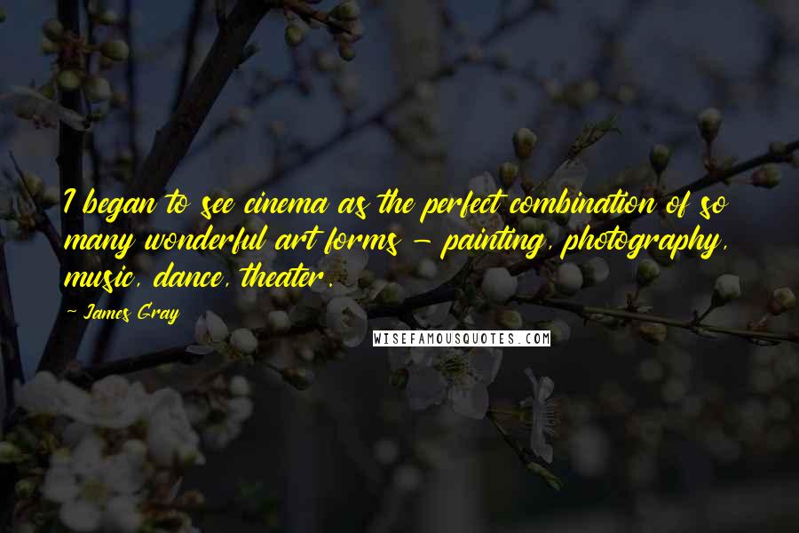 James Gray Quotes: I began to see cinema as the perfect combination of so many wonderful art forms - painting, photography, music, dance, theater.