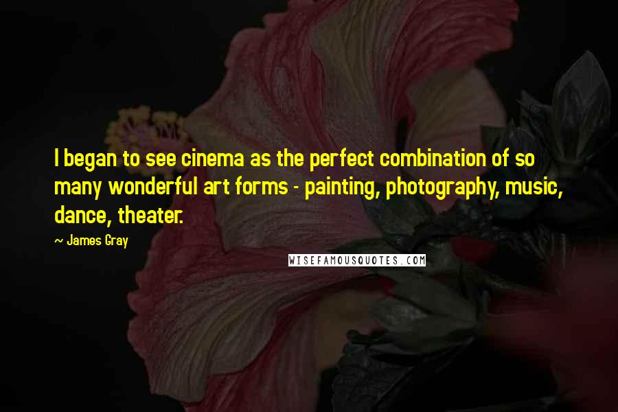 James Gray Quotes: I began to see cinema as the perfect combination of so many wonderful art forms - painting, photography, music, dance, theater.